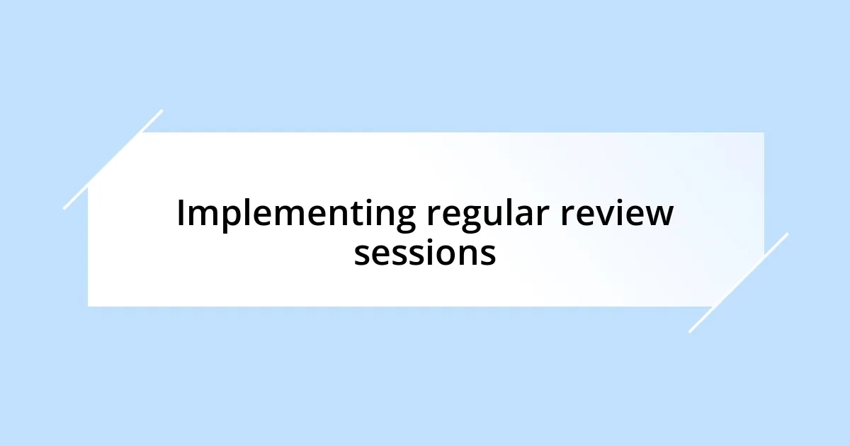 Implementing regular review sessions