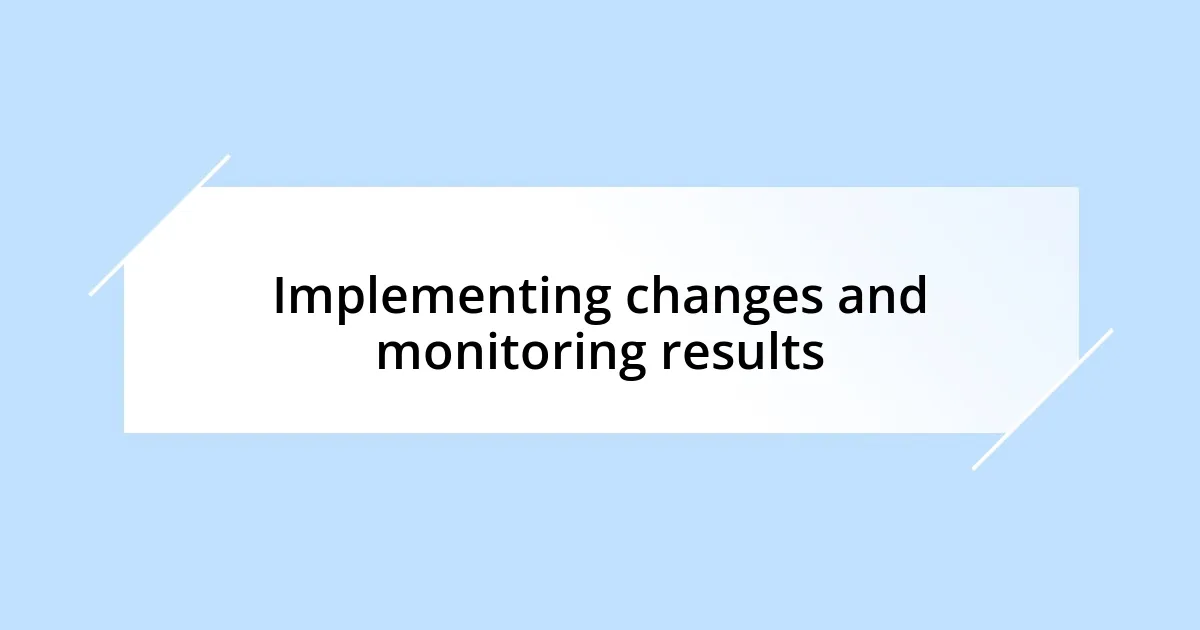 Implementing changes and monitoring results
