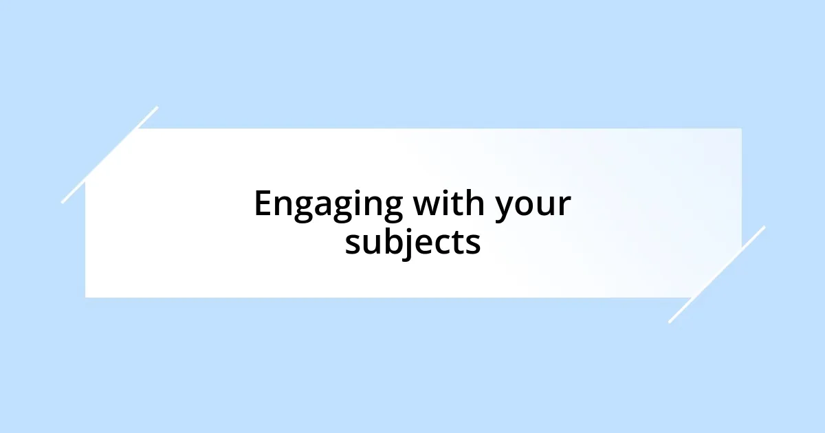 Engaging with your subjects