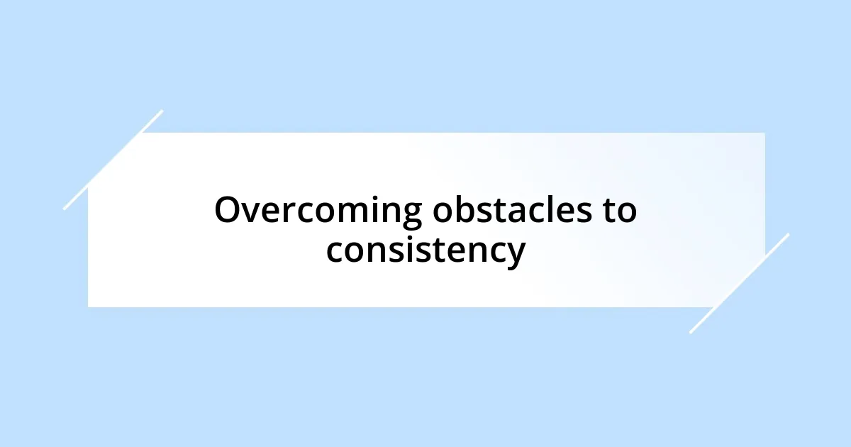 Overcoming obstacles to consistency