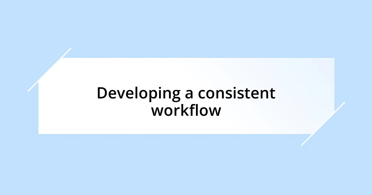 Developing a consistent workflow
