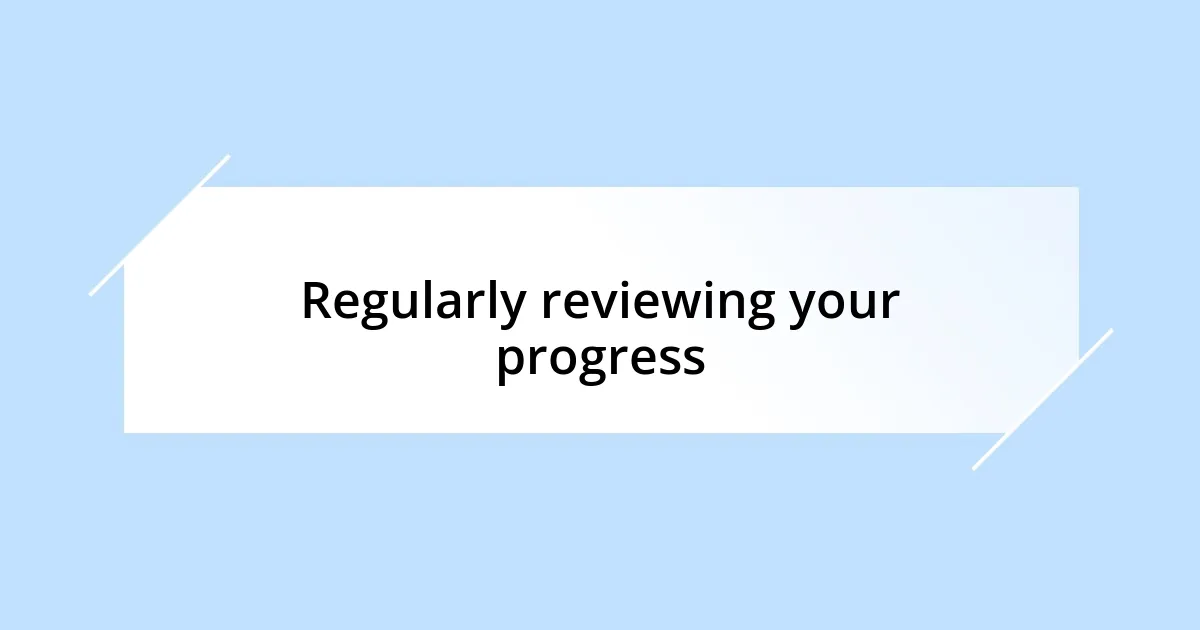 Regularly reviewing your progress