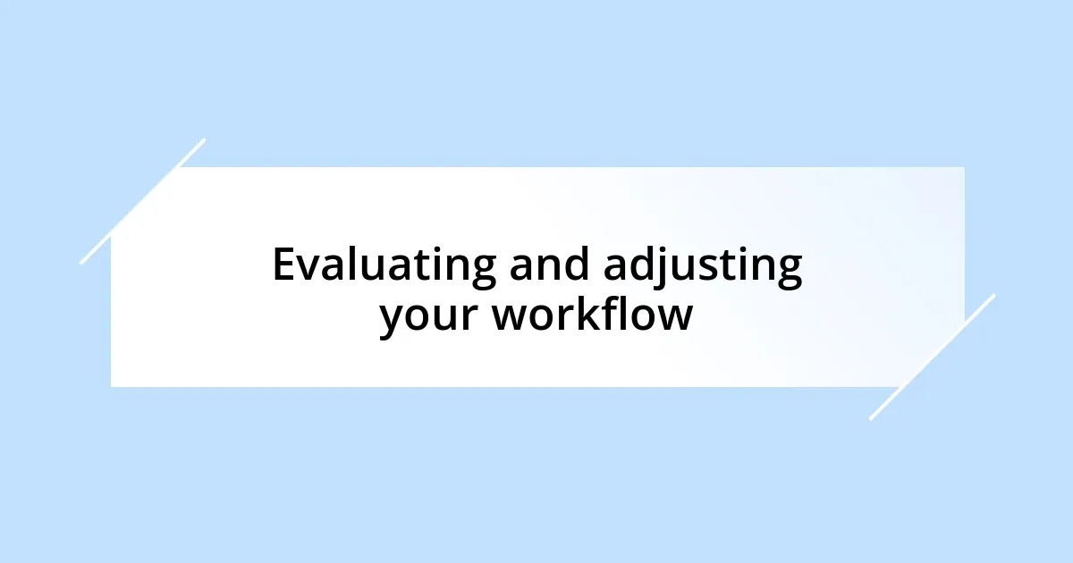 Evaluating and adjusting your workflow
