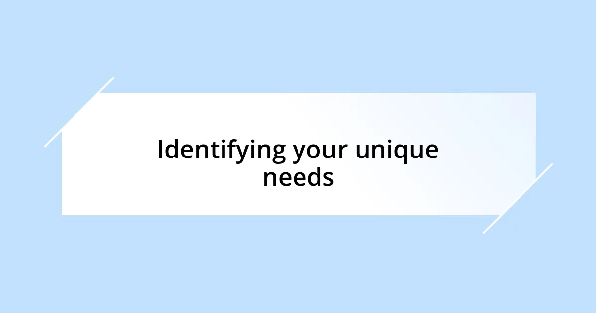 Identifying your unique needs